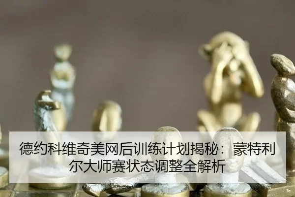 德约科维奇美网后训练计划揭秘：蒙特利尔大师赛状态调整全解析