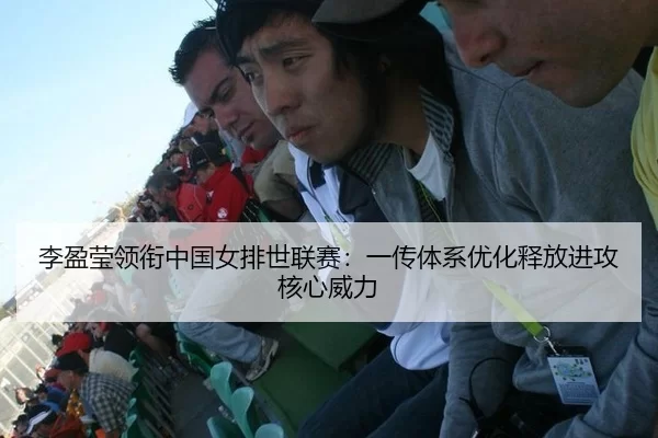 李盈莹领衔中国女排世联赛：一传体系优化释放进攻核心威力