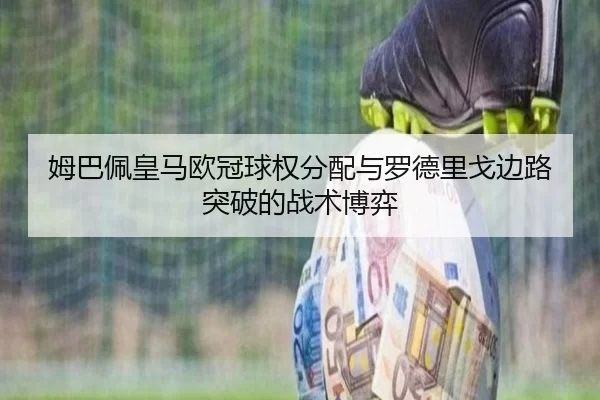 姆巴佩皇马欧冠球权分配与罗德里戈边路突破的战术博弈