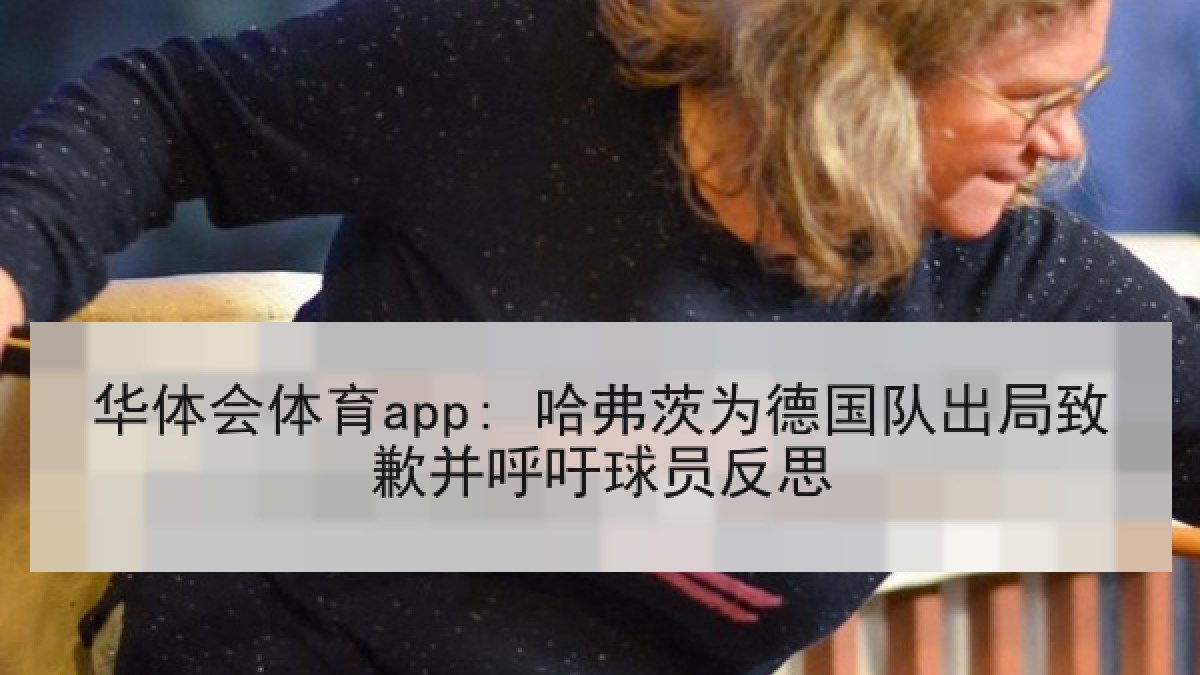 华体会体育app: 哈弗茨为德国队出局致歉并呼吁球员反思