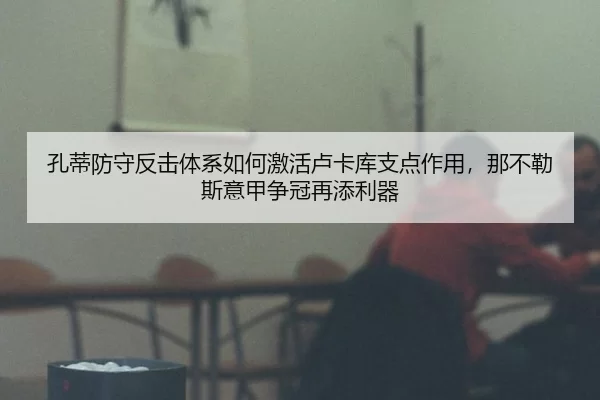孔蒂防守反击体系如何激活卢卡库支点作用，那不勒斯意甲争冠再添利器