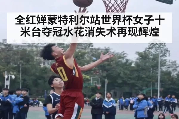 全红婵蒙特利尔站世界杯女子十米台夺冠水花消失术再现辉煌