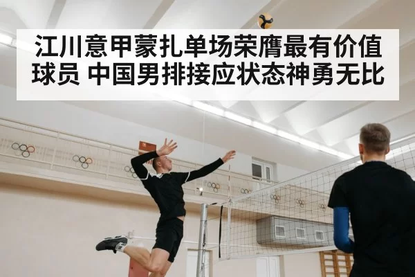 江川意甲蒙扎单场荣膺最有价值球员 中国男排接应状态神勇无比