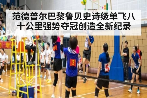 范德普尔巴黎鲁贝史诗级单飞八十公里强势夺冠创造全新纪录
