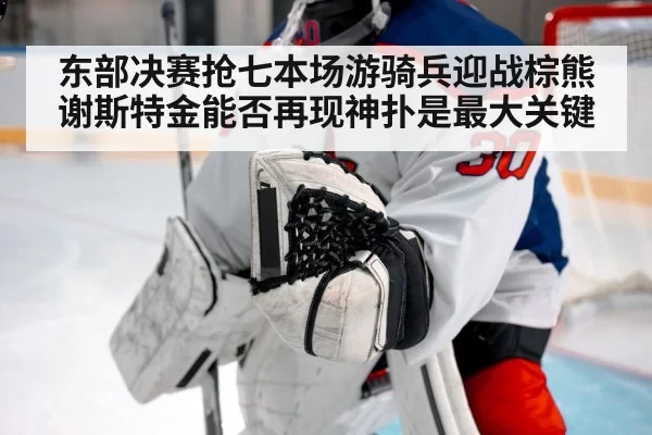 东部决赛抢七本场游骑兵迎战棕熊谢斯特金能否再现神扑是最大关键