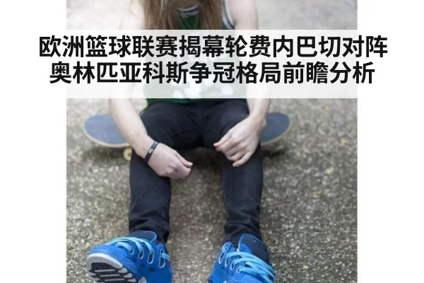 欧洲篮球联赛揭幕轮费内巴切对阵奥林匹亚科斯争冠格局前瞻分析