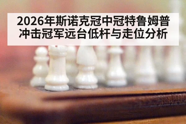 2026年斯诺克冠中冠特鲁姆普冲击冠军远台低杆与走位分析