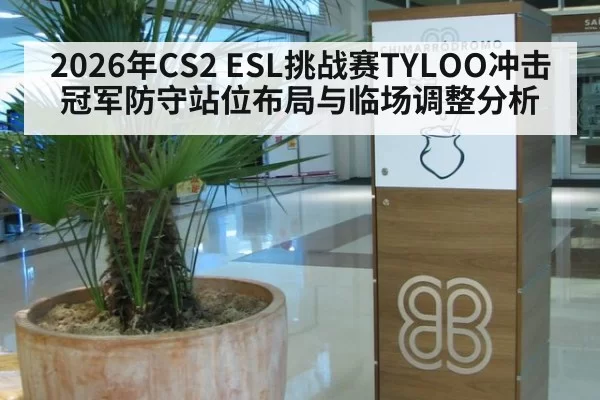 2026年CS2 ESL挑战赛TYLOO冲击冠军防守站位布局与临场调整分析